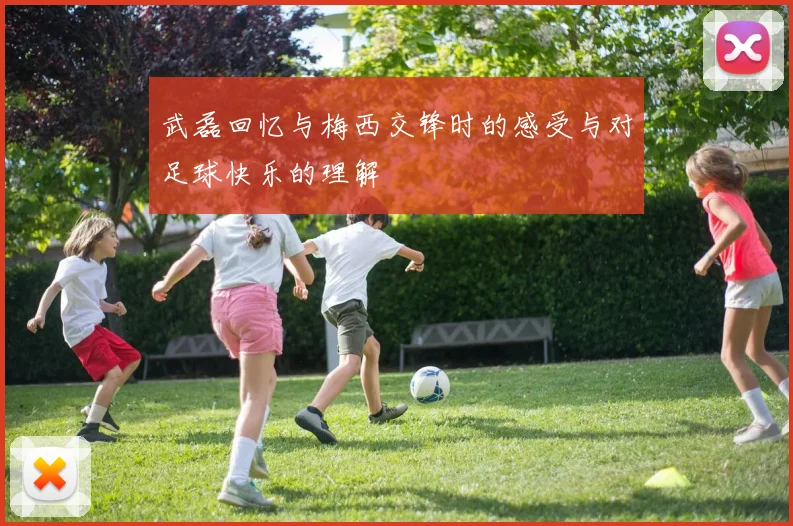 武磊回忆与梅西交锋时的感受与对足球快乐的理解