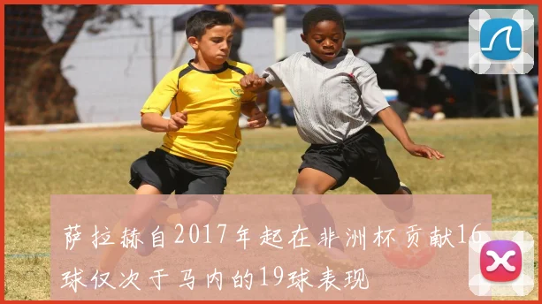 萨拉赫自2017年起在非洲杯贡献16球仅次于马内的19球表现