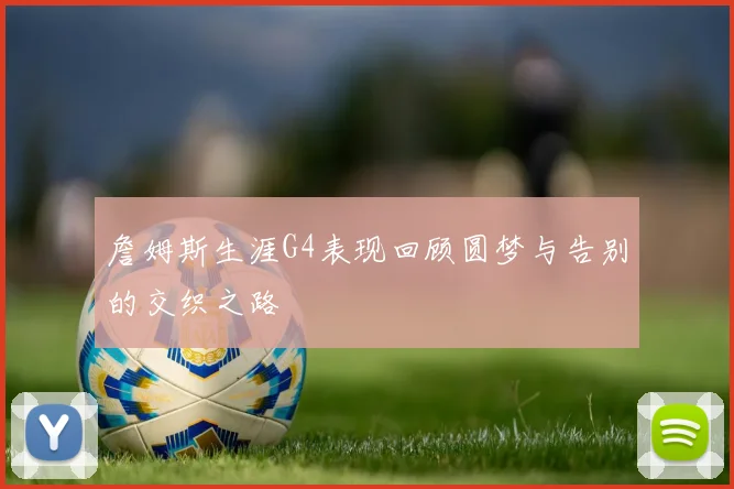 詹姆斯生涯G4表现回顾圆梦与告别的交织之路