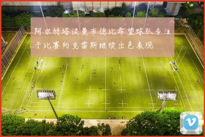 阿尔特塔谈曼市德比希望球队专注于比赛约克雷斯继续出色表现