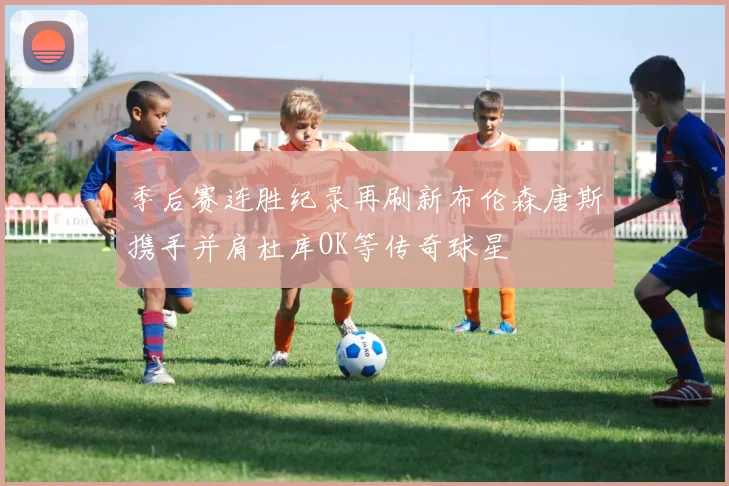 季后赛连胜纪录再刷新布伦森唐斯携手并肩杜库OK等传奇球星