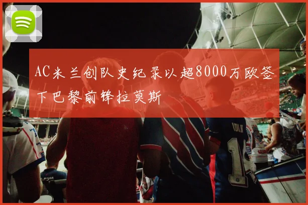 AC米兰创队史纪录以超8000万欧签下巴黎前锋拉莫斯