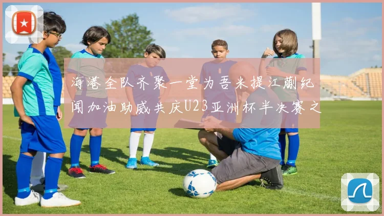 海港全队齐聚一堂为吾米提江蒯纪闻加油助威共庆U23亚洲杯半决赛之夜