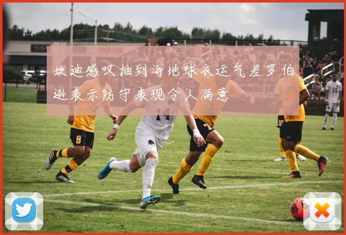 坎迪感叹抽到海地球衣运气差罗伯逊表示防守表现令人满意