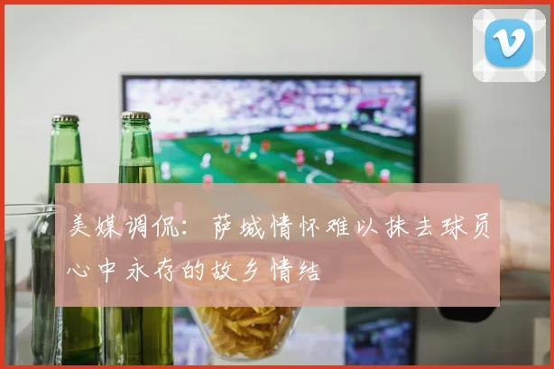 美媒调侃：萨城情怀难以抹去球员心中永存的故乡情结