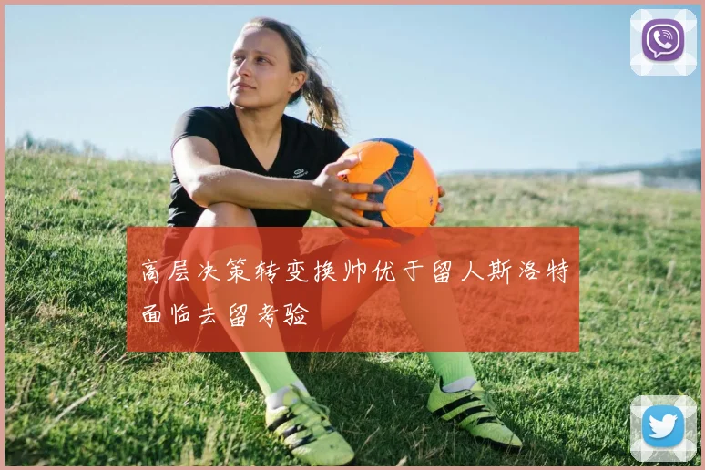 高层决策转变换帅优于留人斯洛特面临去留考验