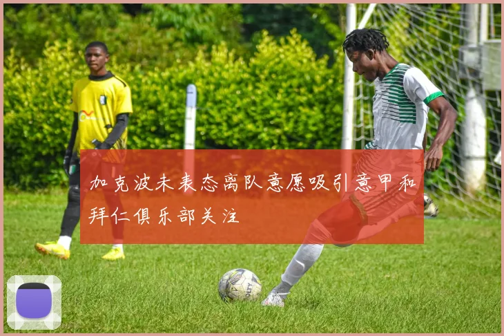 加克波未表态离队意愿吸引意甲和拜仁俱乐部关注