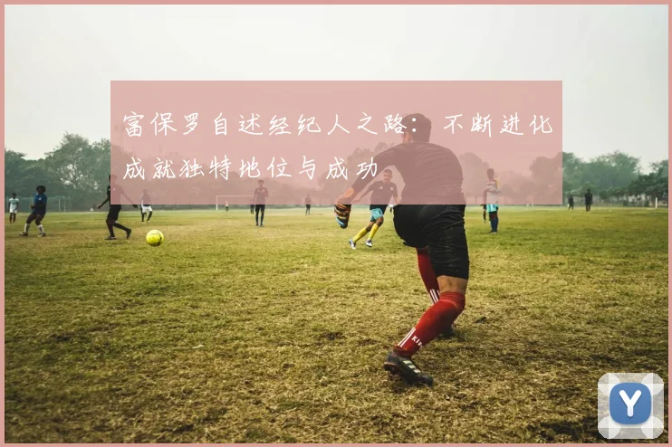富保罗自述经纪人之路：不断进化成就独特地位与成功