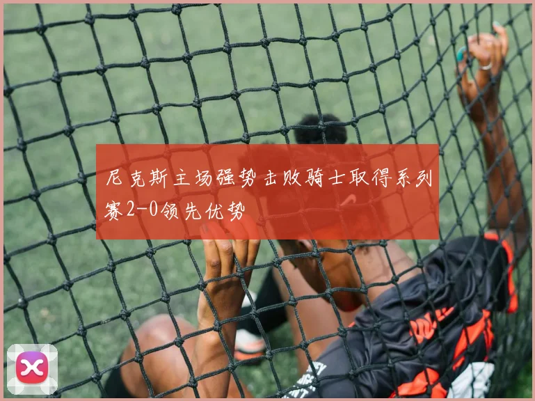 尼克斯主场强势击败骑士取得系列赛2-0领先优势