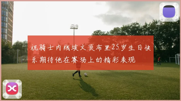祝骑士内线埃文莫布里25岁生日快乐期待他在赛场上的精彩表现