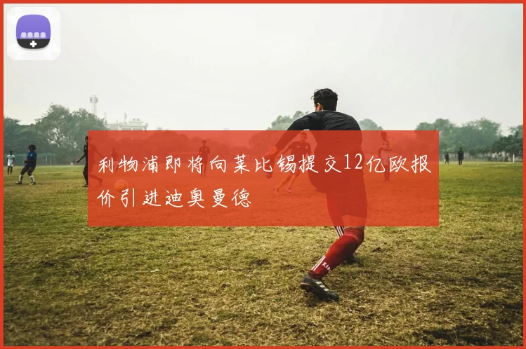 利物浦即将向莱比锡提交12亿欧报价引进迪奥曼德
