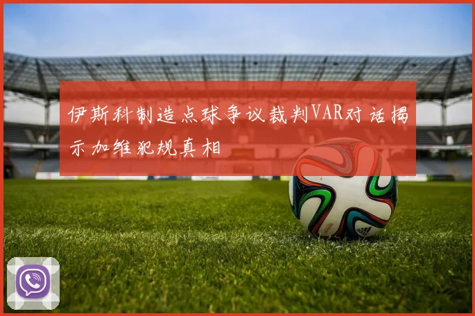 伊斯科制造点球争议裁判VAR对话揭示加维犯规真相
