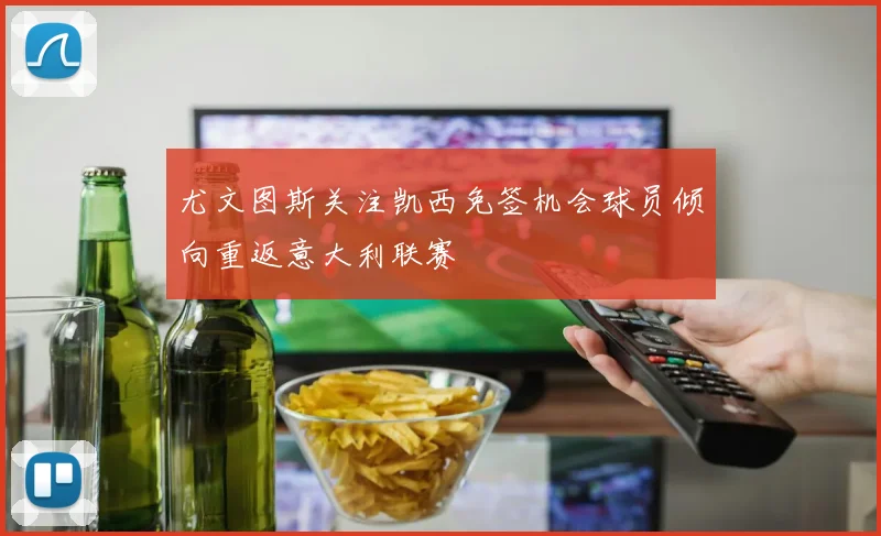 尤文图斯关注凯西免签机会球员倾向重返意大利联赛